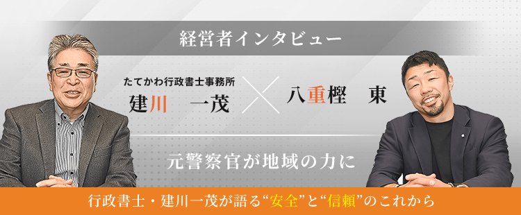 たてかわ行政書士事務所　建川　一茂×八重樫　東、経営者インタビュー!元警察官が地域の力に行政書士・建川　一茂が語る“安全”と“信頼”のこれから