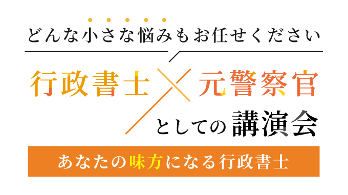 行政書士×元警察官としての講演会,どんな小さな悩みもお任せください!あなたの味方になる行政書士